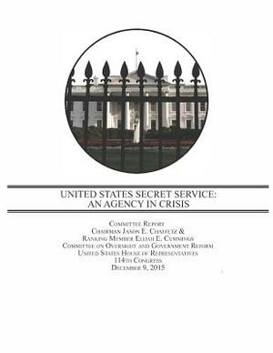 United States Secret Service: An Agency in Crisis by Committee on Oversight and Government Re