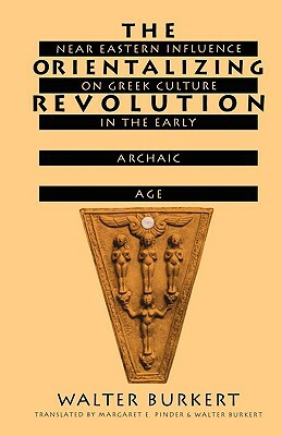 The Orientalizing Revolution: Near Eastern Influence on Greek Culture in the Early Archaic Age by Walter Burkert