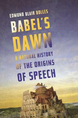 Babel's Dawn: A Natural History of the Origins of Speech by Edmund Blair Bolles