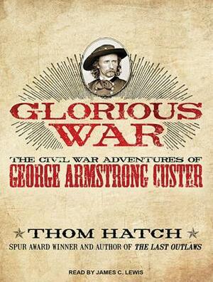 Glorious War: The Civil War Adventures of George Armstrong Custer by Thom Hatch