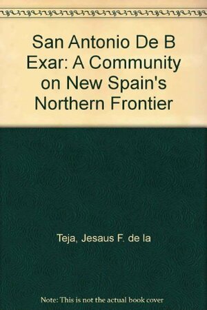 San Antonio De Béxar: A Community On New Spain's Northern Frontier by Jesús F. de la Teja