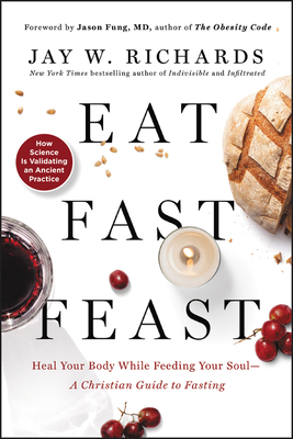 Eat, Fast, Feast: Heal Your Body While Feeding Your Soul--A Christian Guide to Fasting by Jay W. Richards