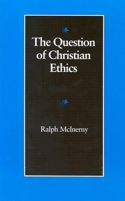 The Question of Christian Ethics by Ralph McInerny