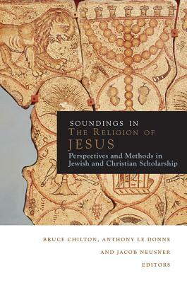 Soundings in the Religion of Jesus: Perspectives and Methods in Jewish and Christian Scholarship by Bruce Chilton, Jacob Neusner