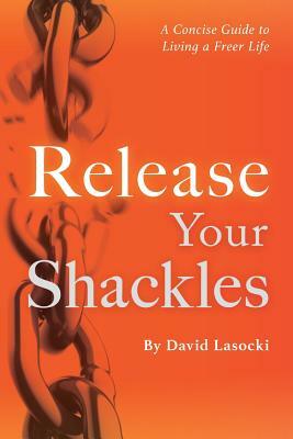 Release Your Shackles: A Concise Guide to Living a Freer Life by David Lasocki