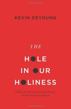 The Hole in Our Holiness: Filling the Gap between Gospel Passion and the Pursuit of Godliness by Kevin DeYoung