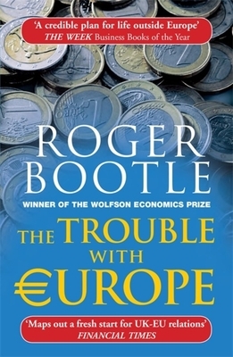 The Trouble with Europe: Why the Eu Isn't Working, How It Can Be Reformed, What Could Take Its Place by Roger Bootle