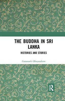 The Buddha in Sri Lanka: Histories and Stories by Gananath Obeyesekere