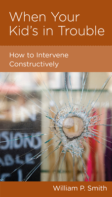 When Your Kid's in Trouble: How to Intervene Constructively by William P. Smith