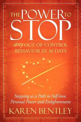 The Power to Stop: Any Out-Of-Control Behavior in 30 Days: Stopping as a Path to Self-Love, Personal Power and Enlightenment by Karen Bentley