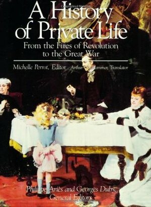 A History of Private Life, Volume IV: From the Fires of Revolution to the Great War by Philippe Ariès, Georges Duby, Michelle Perrot