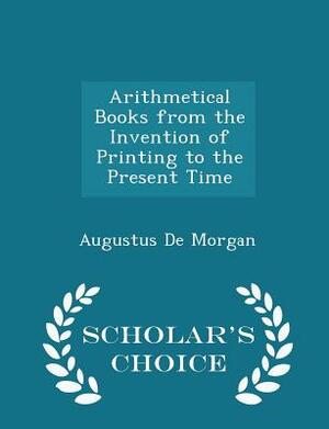 Arithmetical Books from the Invention of Printing to the Present Time - Scholar's Choice Edition by Augustus De Morgan