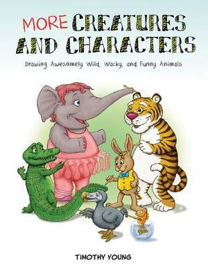 More Creatures and Characters: Drawing Awesomely Wild, Wacky, and Funny Animals by Timothy Young