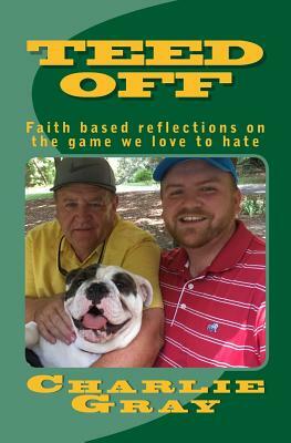 TEED OFF ... faith based reflections on the game we love to hate. by Charlie Gray