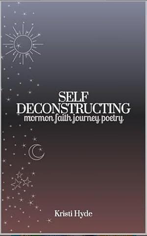 Self Deconstructing: Mormon Faith Journey Poetry by Kristi Hyde