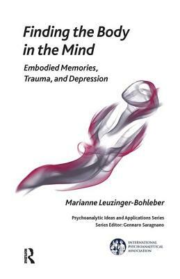 Finding the Body in the Mind: Embodied Memories, Trauma, and Depression by Marianne Leuzinger-Bohleber