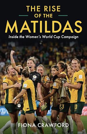 The Rise of the Matildas: Inside the Women's World Cup Campaign by Fiona Crawford