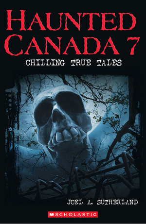 Haunted Canada 7: Chilling True Tales by Joel A. Sutherland