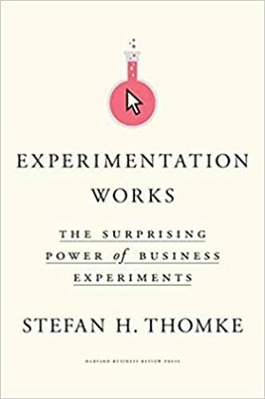 Experimentation Works: The Surprising Power of Business Experiments by Stefan H. Thomke
