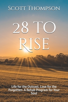 28 to Rise: Life for the Outcast, Love for the Forgotten: A Rehab Program for Your Soul by Scott Thompson