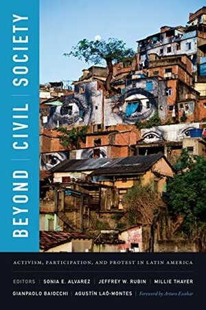 Beyond Civil Society: Activism, Participation, and Protest in Latin America by Agustín Lao-Montes, Millie Thayer, Sonia E. Álvarez, Jeffrey W. Rubin, Gianpaolo Baiocchi