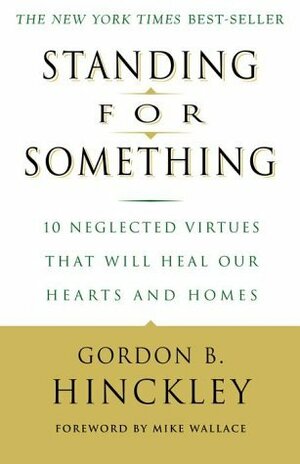 Standing for Something: 10 Neglected Virtues That Will Heal Our Hearts and Homes by Gordon B. Hinckley