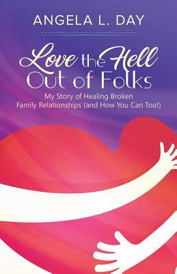 Love the HELL Out of Folks: My Story of Healing Broken Family Relationships (and How You Can Too!) by Angela Day