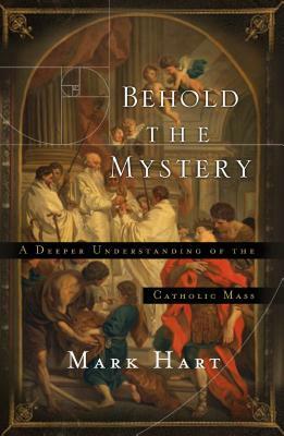 Behold the Mystery: A Deeper Understanding of the Catholic Mass by Mark Hart
