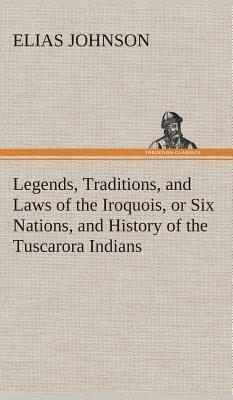 Legends, Traditions, and Laws of the Iroquois, or Six Nations, and History of the Tuscarora Indians by Elias Johnson