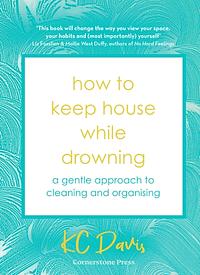 How to Keep House While Drowning: A Gentle Approach to Cleaning and Organising by KC Davis