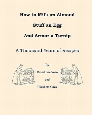 How to Milk an Almond, Stuff an Egg, and Armor a Turnip: A Thousand Years of Recipes by Elizabeth Cook, David D. Friedman