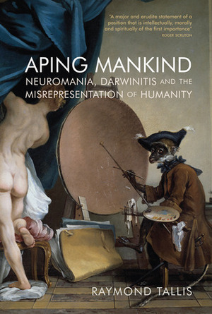 Aping Mankind: Neuromania, Darwinitis and the Misrepresentation of Humanity by Raymond Tallis