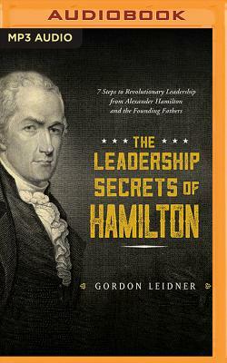 The Leadership Secrets of Hamilton: 7 Steps to Revolutionary Leadership from Alexander Hamilton and the Founding Fathers by Gordon Leidner