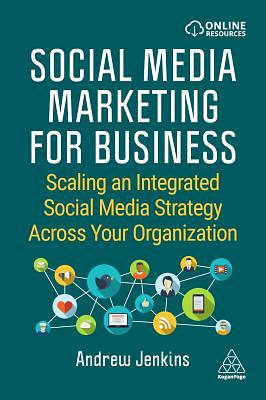 Social Media Marketing for Business: Scaling an Integrated Social Media Strategy Across Your Organization by Andrew Jenkins