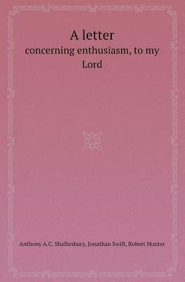 A Letter Concerning Enthusiasm, to My Lord by Anthony a. C. Shaftesbury, Jonathan Swift, Robert Hunter