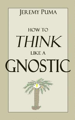 How to Think Like a Gnostic: Essays on a Gnostic Worldview by Jeremy Puma
