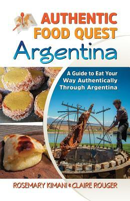 Authentic Food Quest Argentina: A Guide to Eat Your Way Authentically Through Argentina by Rosemary Kimani, Claire Rouger
