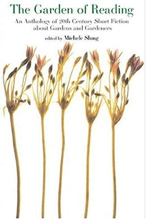 The Garden of Reading: An Anthology of Twentieth-Century Short Fiction about Gardens and Gardeners by Michele Slung