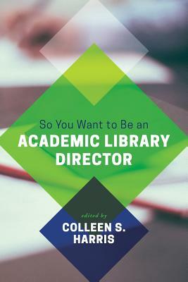 So You Want to Be an Academic Library Director by Colleen S. Harris