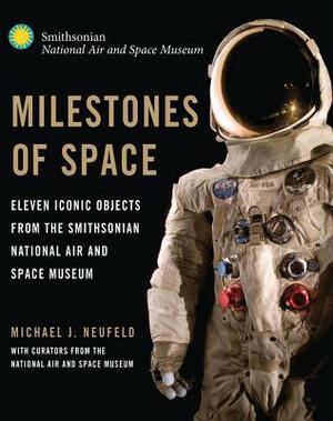 Milestones of Space: Eleven Iconic Objects from the Smithsonian National Air and Space Museum by National Air and Space Museum, Roger D. Launius, Hunter Hollins, Martin J. Collins, Cathleen Lewis, Stuart W. Leslie, Allan Needell, James E. David, Valerie Neal, Thomas Lassman, David H. DeVorkin, Michael J. Neufeld