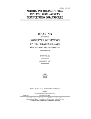 Airfields and alternative fuels: exploring rural America's transportation infrastructure by United States Congress, United States Senate, Committee on Finance (senate)