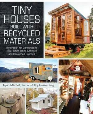 Tiny Houses Built with Recycled Materials: Inspiration for Constructing Tiny Homes Using Salvaged and Reclaimed Supplies by Ryan Mitchell