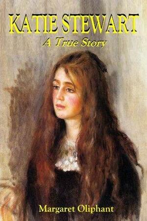 Katie Stewart: A True Story by Mrs. Oliphant (Margaret)