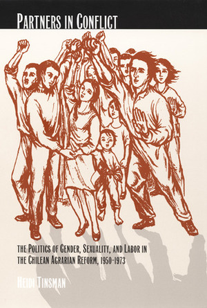 Partners in Conflict: The Politics of Gender, Sexuality, and Labor in the Chilean Agrarian Reform, 1950-1973 by Heidi Tinsman