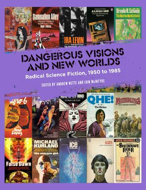 Dangerous Visions and New Worlds: Radical Science Fiction, 1950 to 1985 by Iain McIntyre, Andrew Nette