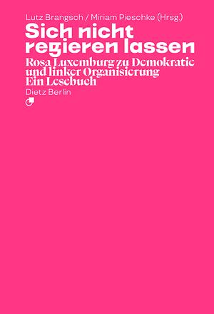 Sich nicht regieren lassen: Rosa Luxemburg zu Demokratie und linker Organisierung. Ein Lesebuch by Miriam Pieschke, Rosa Luxemburg, Lutz Brangsch
