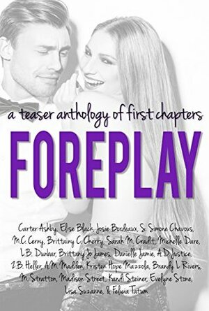 Foreplay: A Teaser Anthology of First Chapters by A.D. Justice, Kandi Steiner, Carter Ashby, Elise Black, Brandy L. Rivers, M. Stratton, M.C. Cerny, A.M. Madden, Lisa Suzanne, Felicia Tatum, Josie Bordeaux, Evelyne Stone, Madison Street, Michelle Dare, Brittainy C. Cherry, Kristen Hope Mazzola, Danielle Jamie, Brittany Jo James, L.B. Dunbar, Sarah M. Cradit, Z.B. Heller, S. Simone Chavous