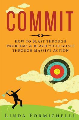 Commit: How to Blast Through Problems & Reach Your Goals Through Massive Action by Linda Formichelli