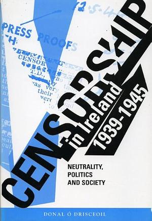 Censorship in Ireland, 1939-1945: Neutrality, Politics, and Society by Donal Ó Drisceoil