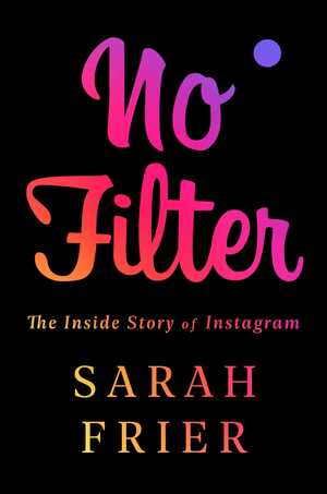 No Filter: The Inside Story of Instagram by Sarah Frier